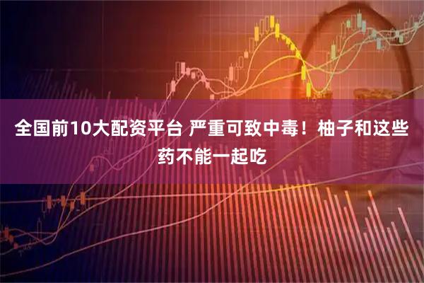 全国前10大配资平台 严重可致中毒！柚子和这些药不能一起吃
