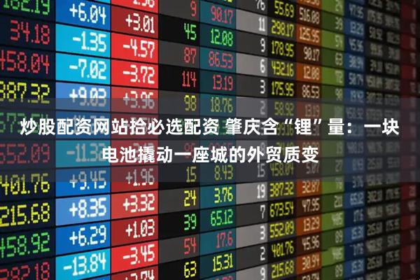 炒股配资网站拾必选配资 肇庆含“锂”量：一块电池撬动一座城的外贸质变
