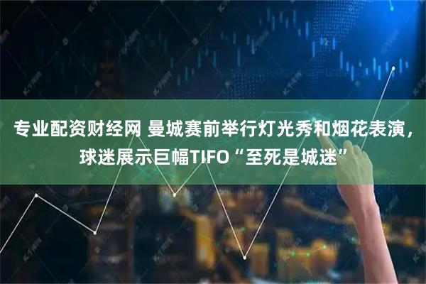 专业配资财经网 曼城赛前举行灯光秀和烟花表演，球迷展示巨幅TIFO“至死是城迷”