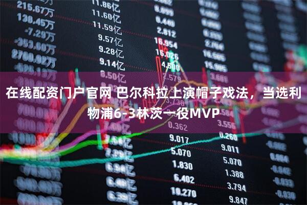 在线配资门户官网 巴尔科拉上演帽子戏法，当选利物浦6-3林茨一役MVP