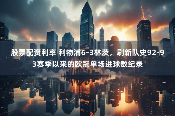 股票配资利率 利物浦6-3林茨，刷新队史92-93赛季以来的欧冠单场进球数纪录