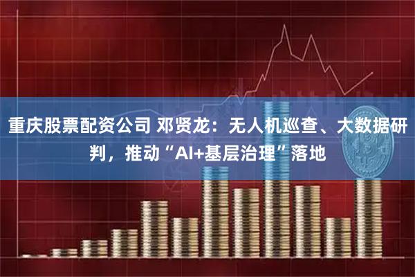 重庆股票配资公司 邓贤龙：无人机巡查、大数据研判，推动“AI+基层治理”落地