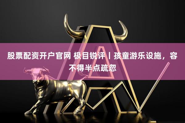 股票配资开户官网 极目锐评丨孩童游乐设施，容不得半点疏忽